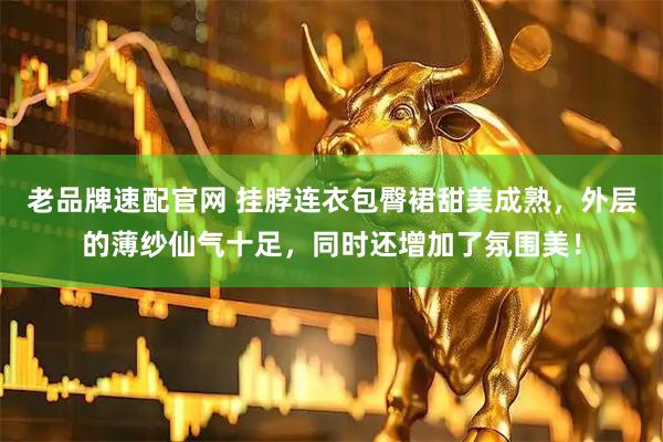 老品牌速配官网 挂脖连衣包臀裙甜美成熟，外层的薄纱仙气十足，同时还增加了氛围美！