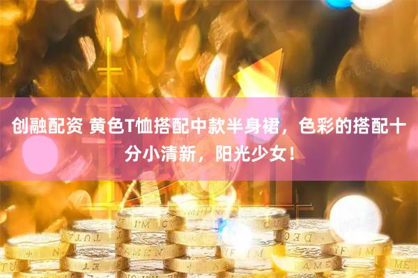 创融配资 黄色T恤搭配中款半身裙，色彩的搭配十分小清新，阳光少女！