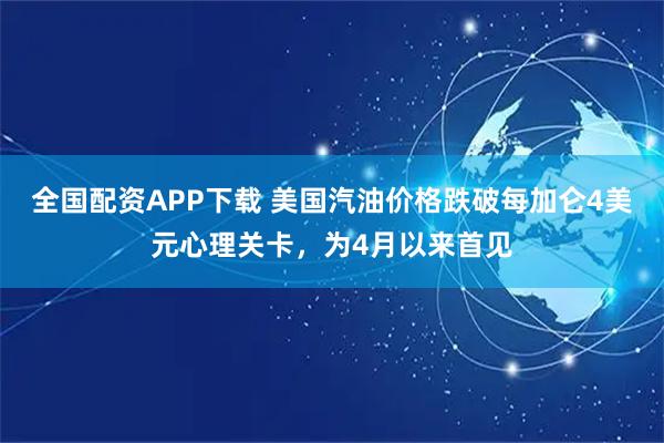 全国配资APP下载 美国汽油价格跌破每加仑4美元心理关卡，为4月以来首见