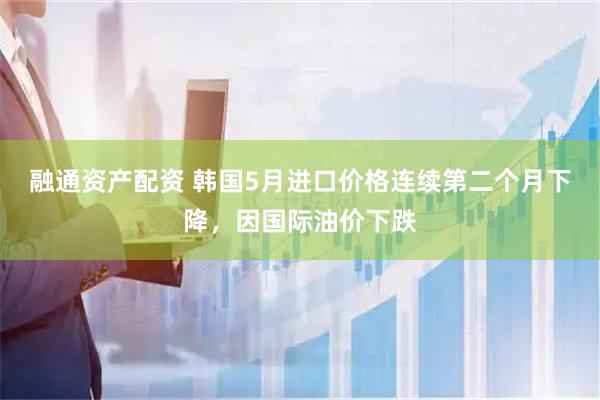 融通资产配资 韩国5月进口价格连续第二个月下降，因国际油价下跌