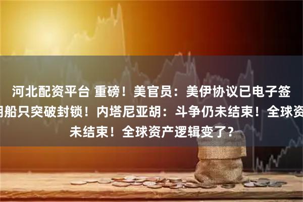 河北配资平台 重磅！美官员：美伊协议已电子签署！多艘伊朗船只突破封锁！内塔尼亚胡：斗争仍未结束！全球资产逻辑变了？