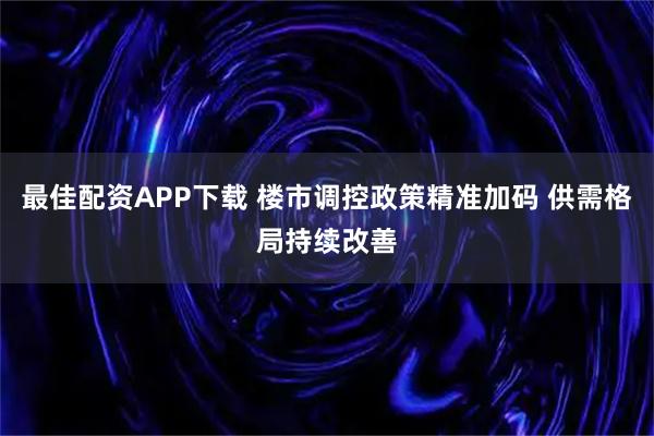 最佳配资APP下载 楼市调控政策精准加码 供需格局持续改善