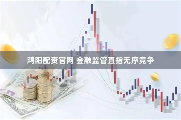 鸿阳配资官网 金融监管直指无序竞争